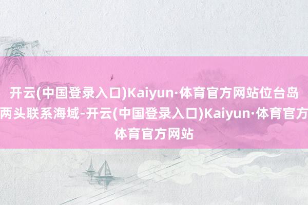 开云(中国登录入口)Kaiyun·体育官方网站位台岛南北两头联系海域-开云(中国登录入口)Kaiyun·体育官方网站