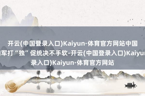 开云(中国登录入口)Kaiyun·体育官方网站中国东说念主民自如军打“独”促统决不手软-开云(中国登录入口)Kaiyun·体育官方网站