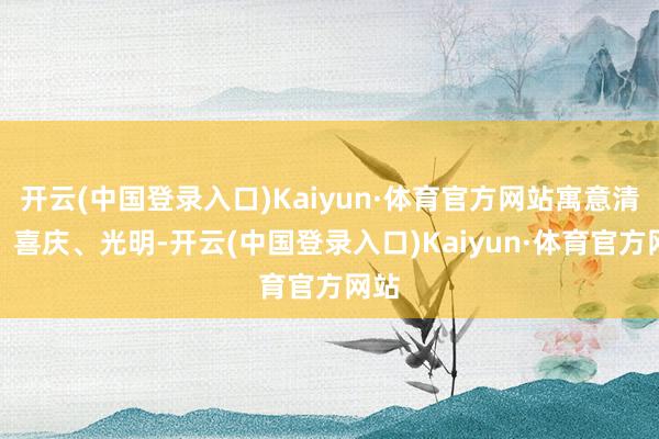 开云(中国登录入口)Kaiyun·体育官方网站寓意清静、喜庆、光明-开云(中国登录入口)Kaiyun·体育官方网站