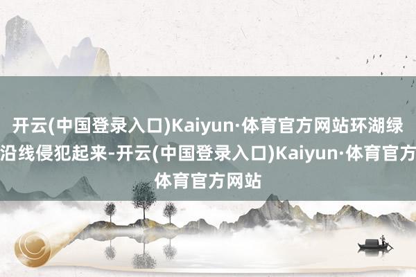 开云(中国登录入口)Kaiyun·体育官方网站环湖绿说念沿线侵犯起来-开云(中国登录入口)Kaiyun·体育官方网站
