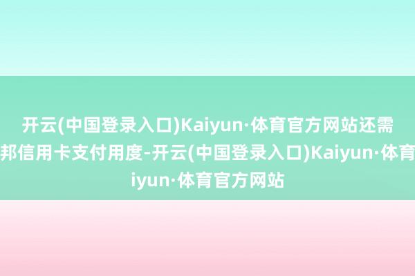 开云(中国登录入口)Kaiyun·体育官方网站还需要绑定异邦信用卡支付用度-开云(中国登录入口)Kaiyun·体育官方网站