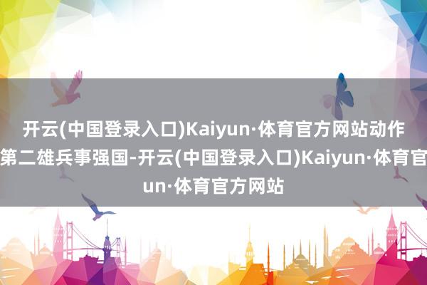 开云(中国登录入口)Kaiyun·体育官方网站动作北约中第二雄兵事强国-开云(中国登录入口)Kaiyun·体育官方网站