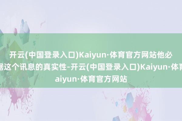 开云(中国登录入口)Kaiyun·体育官方网站他必须领先证据这个讯息的真实性-开云(中国登录入口)Kaiyun·体育官方网站