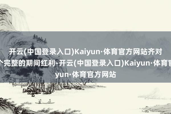开云(中国登录入口)Kaiyun·体育官方网站齐对应着一个完整的期间红利-开云(中国登录入口)Kaiyun·体育官方网站