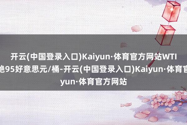 开云(中国登录入口)Kaiyun·体育官方网站WTI原油禁绝95好意思元/桶-开云(中国登录入口)Kaiyun·体育官方网站